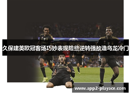 久保建英欧冠客场巧妙表现险些逆转强敌造乌龙冷门
