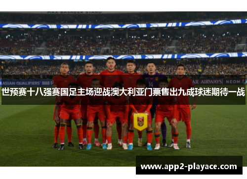 世预赛十八强赛国足主场迎战澳大利亚门票售出九成球迷期待一战