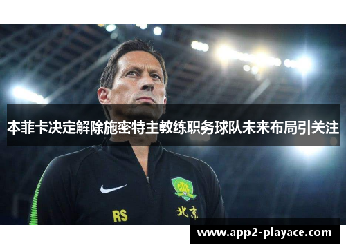 本菲卡决定解除施密特主教练职务球队未来布局引关注