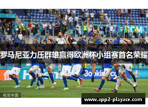 罗马尼亚力压群雄赢得欧洲杯小组赛首名荣耀