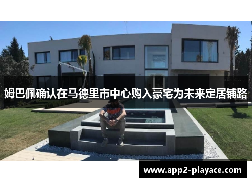 姆巴佩确认在马德里市中心购入豪宅为未来定居铺路