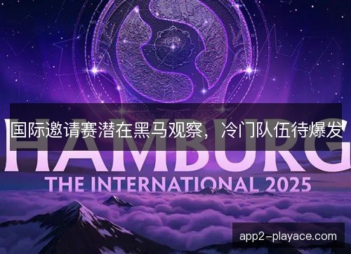 国际邀请赛潜在黑马观察，冷门队伍待爆发
