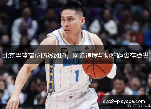 北京男篮高位防线风险，回追速度与协防距离存隐患